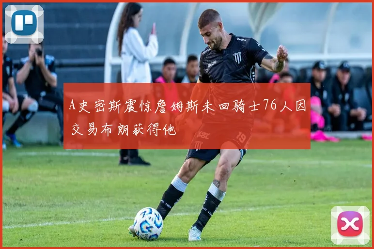 A史密斯震惊詹姆斯未回骑士76人因交易布朗获得他