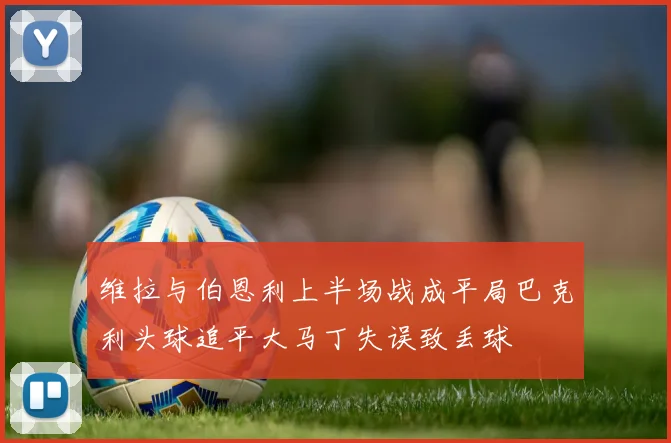 维拉与伯恩利上半场战成平局巴克利头球追平大马丁失误致丢球