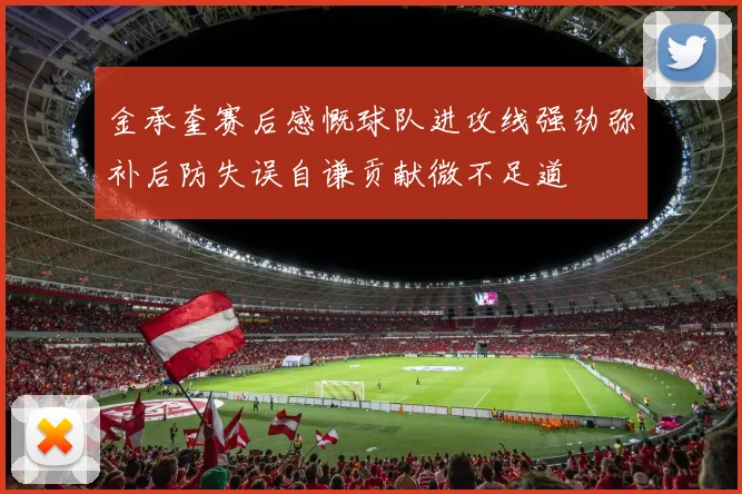 金承奎赛后感慨球队进攻线强劲弥补后防失误自谦贡献微不足道