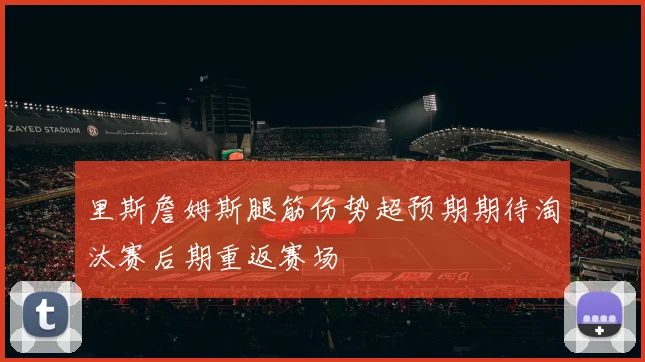 里斯詹姆斯腿筋伤势超预期期待淘汰赛后期重返赛场