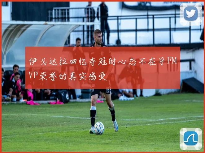 伊戈达拉回忆夺冠时心态不在乎FMVP荣誉的真实感受