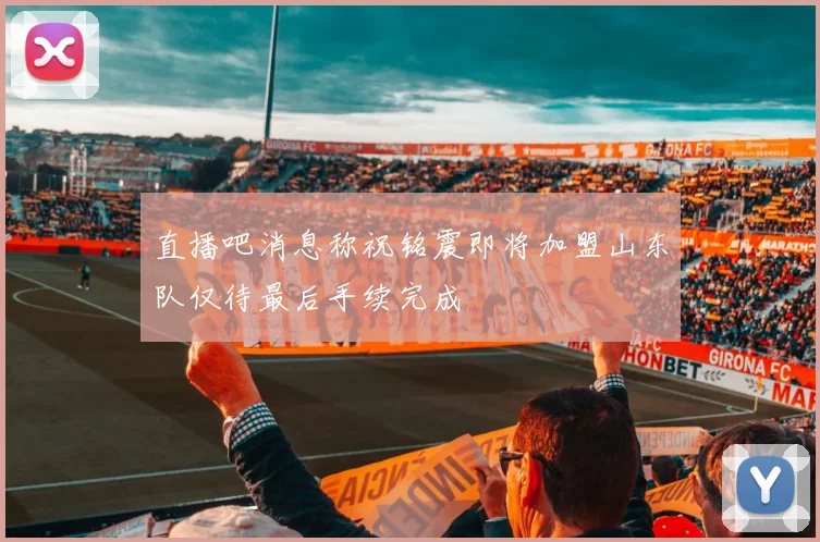 直播吧消息称祝铭震即将加盟山东队仅待最后手续完成