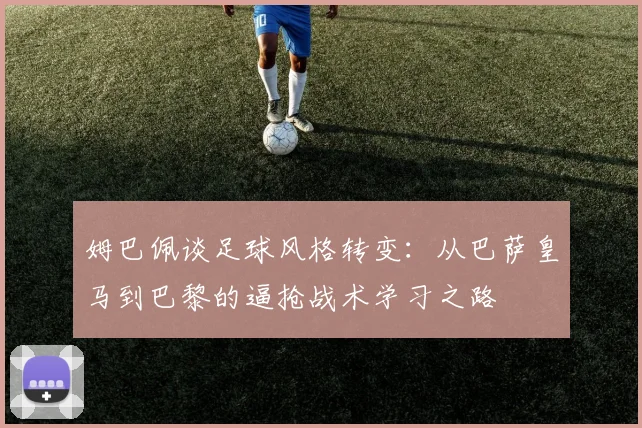 姆巴佩谈足球风格转变：从巴萨皇马到巴黎的逼抢战术学习之路