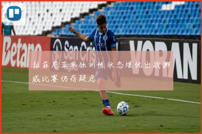 拉菲尼亚单独训练状态堪忧出战挪威比赛仍存疑虑