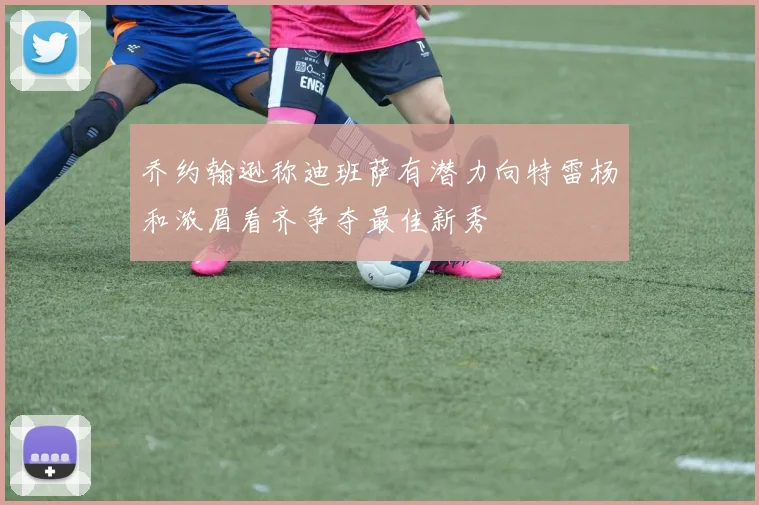 乔约翰逊称迪班萨有潜力向特雷杨和浓眉看齐争夺最佳新秀