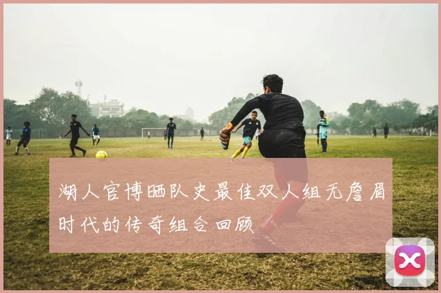 湖人官博晒队史最佳双人组无詹眉时代的传奇组合回顾