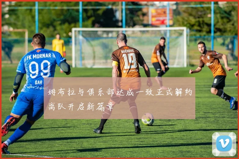 姆布拉与俱乐部达成一致正式解约离队开启新篇章