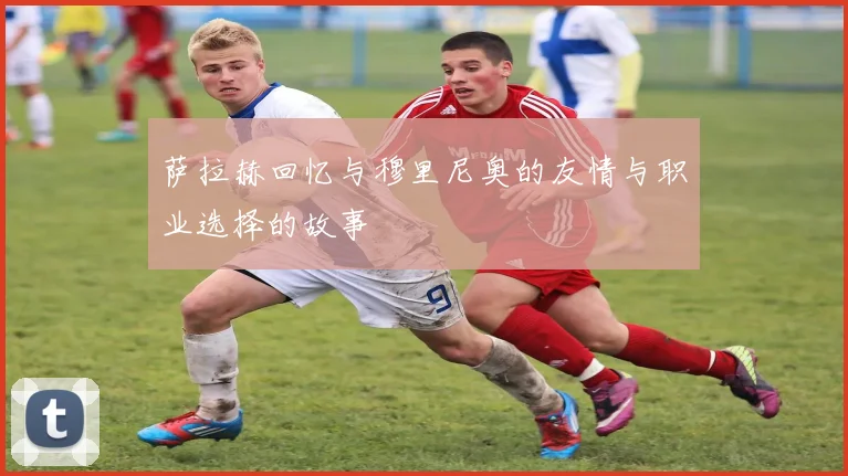 萨拉赫回忆与穆里尼奥的友情与职业选择的故事