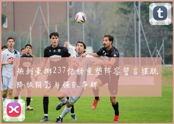 热刺豪掷237亿镑重塑阵容誓言摆脱降级阴影与强队争辉