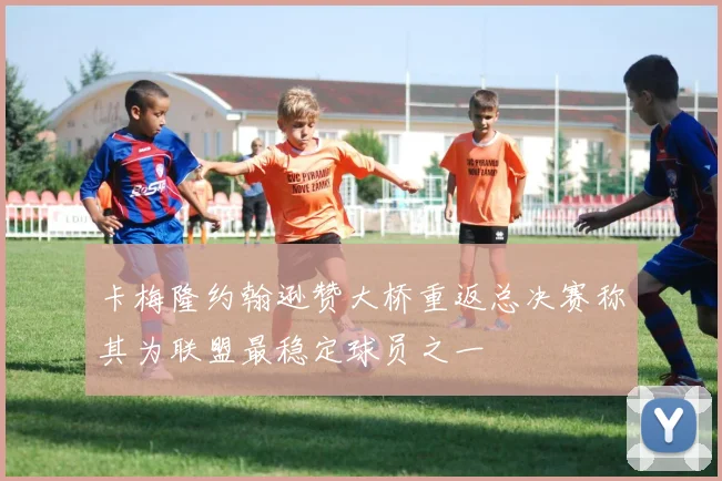 卡梅隆约翰逊赞大桥重返总决赛称其为联盟最稳定球员之一