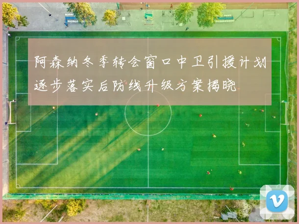 阿森纳冬季转会窗口中卫引援计划逐步落实后防线升级方案揭晓