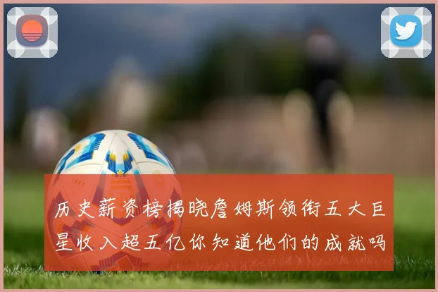 历史薪资榜揭晓詹姆斯领衔五大巨星收入超五亿你知道他们的成就吗