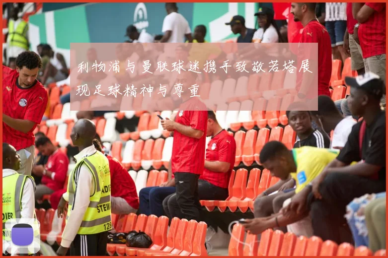 利物浦与曼联球迷携手致敬若塔展现足球精神与尊重