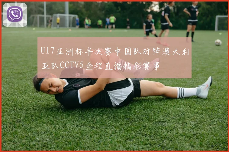 U17亚洲杯半决赛中国队对阵澳大利亚队CCTV5全程直播精彩赛事