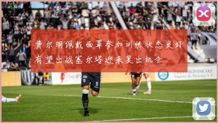 费尔明佩戴面罩参加训练状态良好有望出战塞尔塔迎来复出机会