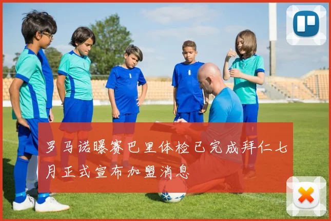 罗马诺曝赛巴里体检已完成拜仁七月正式宣布加盟消息