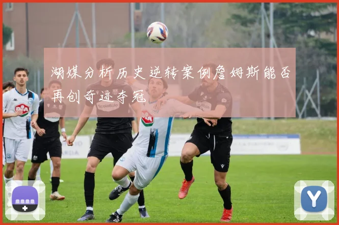 湖媒分析历史逆转案例詹姆斯能否再创奇迹夺冠