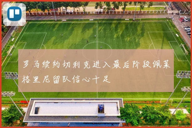 罗马续约切利克进入最后阶段佩莱格里尼留队信心十足