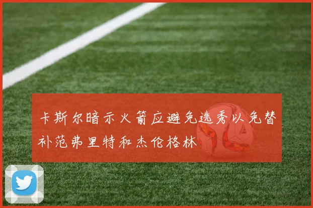 卡斯尔暗示火箭应避免选秀以免替补范弗里特和杰伦格林