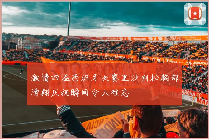 激情四溢西班牙决赛里沙利松胸部滑翔庆祝瞬间令人难忘