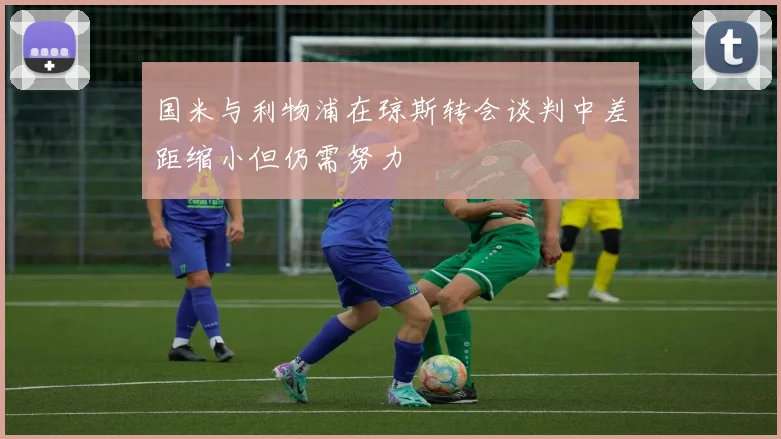 国米与利物浦在琼斯转会谈判中差距缩小但仍需努力