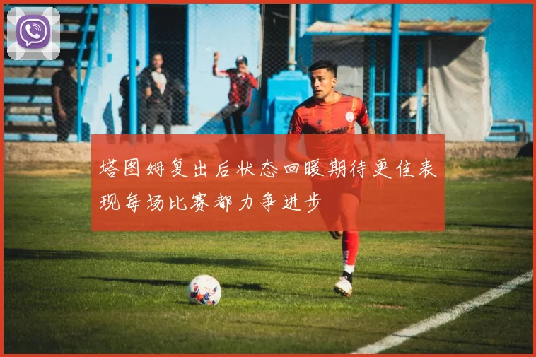塔图姆复出后状态回暖期待更佳表现每场比赛都力争进步