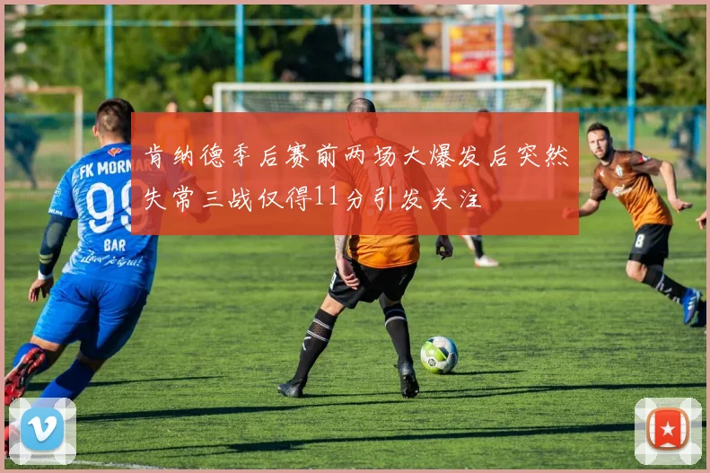 肯纳德季后赛前两场大爆发后突然失常三战仅得11分引发关注