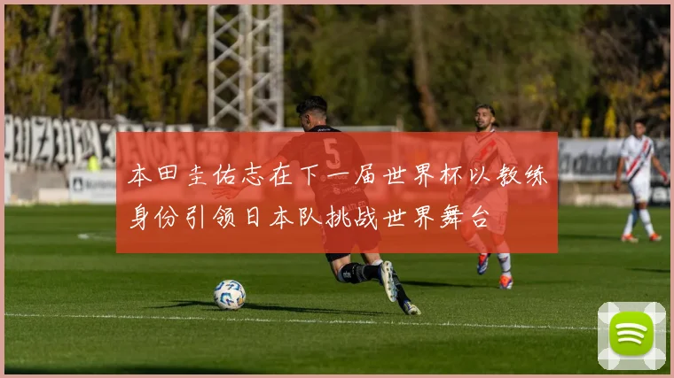 本田圭佑志在下一届世界杯以教练身份引领日本队挑战世界舞台