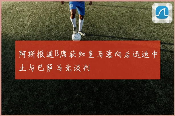 阿斯报道B席获知皇马意向后迅速中止与巴萨马竞谈判